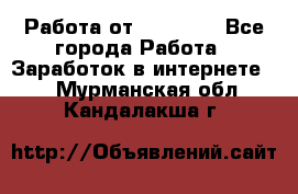 Работа от (  18) ! - Все города Работа » Заработок в интернете   . Мурманская обл.,Кандалакша г.